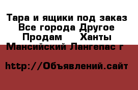 Тара и ящики под заказ - Все города Другое » Продам   . Ханты-Мансийский,Лангепас г.